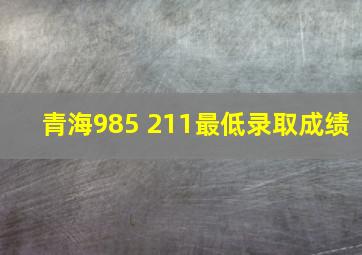 青海985 211最低录取成绩